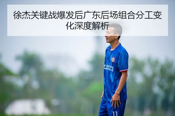 徐杰关键战爆发后广东后场组合分工变化深度解析