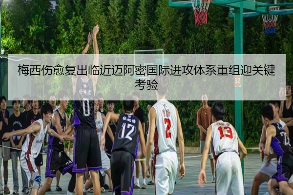 梅西伤愈复出临近迈阿密国际进攻体系重组迎关键考验